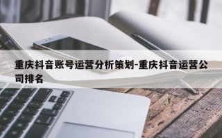重庆抖音账号运营分析策划-重庆抖音运营公司排名