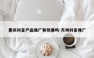 重庆抖音产品推广有效果吗-万州抖音推广