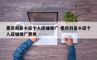 重庆抖音小店个人店铺推广-重庆抖音小店个人店铺推广费用