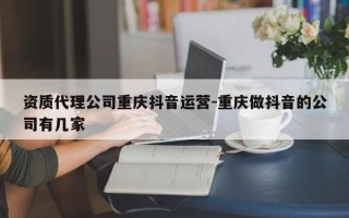 资质代理公司重庆抖音运营-重庆做抖音的公司有几家