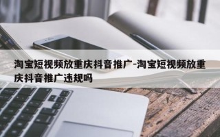 淘宝短视频放重庆抖音推广-淘宝短视频放重庆抖音推广违规吗