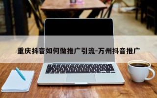 重庆抖音如何做推广引流-万州抖音推广