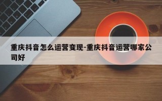 重庆抖音怎么运营变现-重庆抖音运营哪家公司好