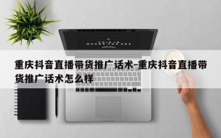 重庆抖音直播带货推广话术-重庆抖音直播带货推广话术怎么样