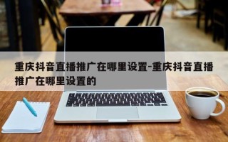 重庆抖音直播推广在哪里设置-重庆抖音直播推广在哪里设置的