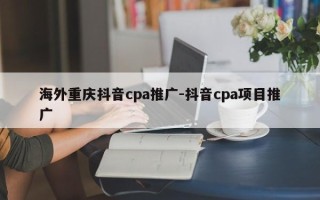 海外重庆抖音cpa推广-抖音cpa项目推广