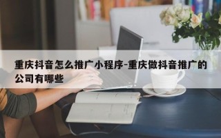 重庆抖音怎么推广小程序-重庆做抖音推广的公司有哪些