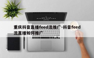 重庆抖音直播feed流推广-抖音feed流直播如何推广
