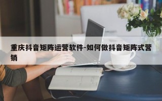 重庆抖音矩阵运营软件-如何做抖音矩阵式营销