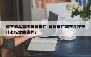 淘宝商品重庆抖音推广-抖音推广淘宝是按照什么标准收费的?