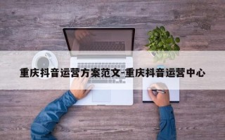 重庆抖音运营方案范文-重庆抖音运营中心