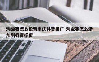 淘宝客怎么设置重庆抖音推广-淘宝客怎么添加到抖音橱窗