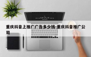 重庆抖音上推广广告多少钱-重庆抖音推广公司