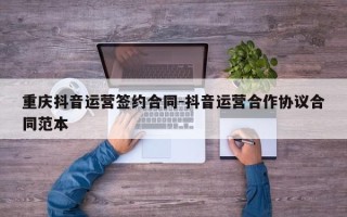 重庆抖音运营签约合同-抖音运营合作协议合同范本