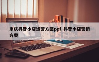 重庆抖音小店运营方案ppt-抖音小店营销方案