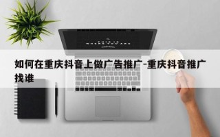 如何在重庆抖音上做广告推广-重庆抖音推广找谁