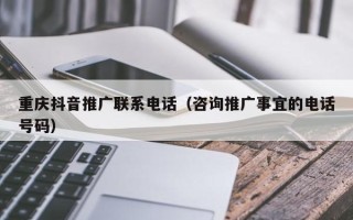 重庆抖音推广联系电话（咨询推广事宜的电话号码）