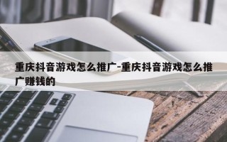 重庆抖音游戏怎么推广-重庆抖音游戏怎么推广赚钱的