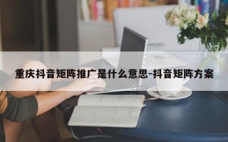 重庆抖音矩阵推广是什么意思-抖音矩阵方案