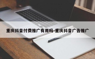 重庆抖音付费推广有用吗-重庆抖音广告推广