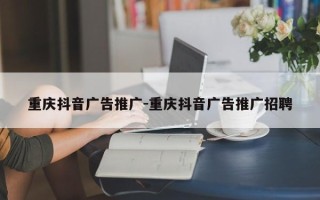 重庆抖音广告推广-重庆抖音广告推广招聘