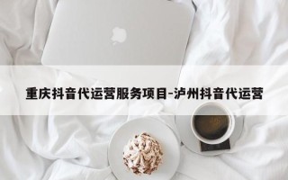 重庆抖音代运营服务项目-泸州抖音代运营