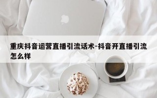 重庆抖音运营直播引流话术-抖音开直播引流怎么样