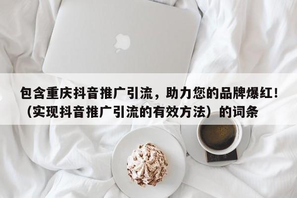 包含重庆抖音推广引流，助力您的品牌爆红！（实现抖音推广引流的有效方法）的词条-第1张图片-星期六学习