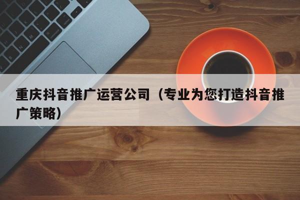 重庆抖音推广运营公司（专业为您打造抖音推广策略）-第1张图片-星期六学习