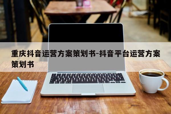 重庆抖音运营方案策划书-抖音平台运营方案策划书-第1张图片-星期六学习