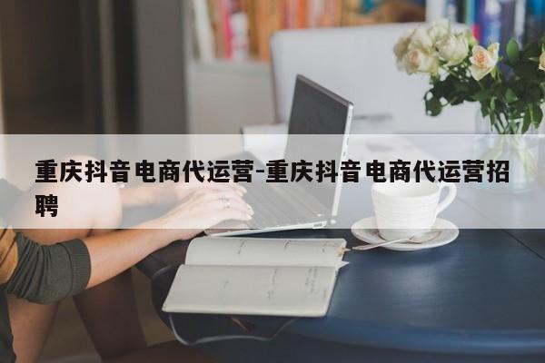 重庆抖音电商代运营-重庆抖音电商代运营招聘-第1张图片-星期六学习