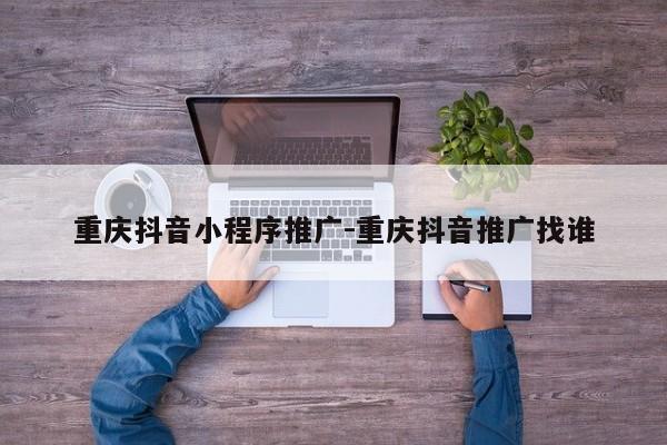重庆抖音小程序推广-重庆抖音推广找谁-第1张图片-星期六学习