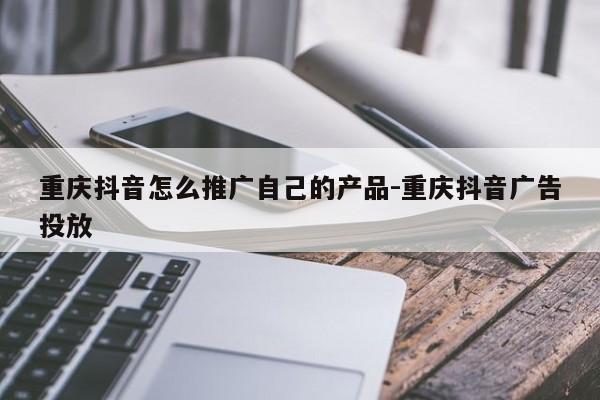 重庆抖音怎么推广自己的产品-重庆抖音广告投放-第1张图片-星期六学习