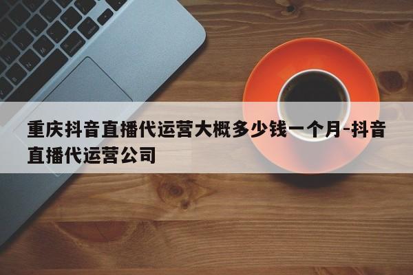 重庆抖音直播代运营大概多少钱一个月-抖音直播代运营公司-第1张图片-星期六学习