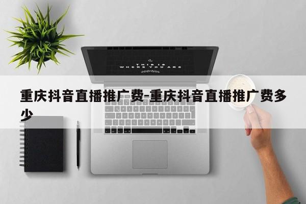 重庆抖音直播推广费-重庆抖音直播推广费多少-第1张图片-星期六学习