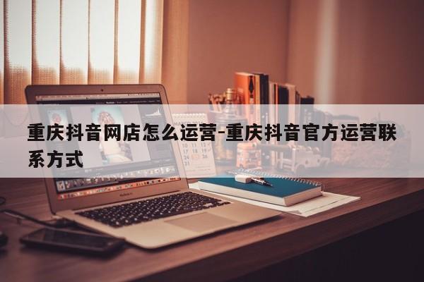 重庆抖音网店怎么运营-重庆抖音官方运营联系方式-第1张图片-星期六学习