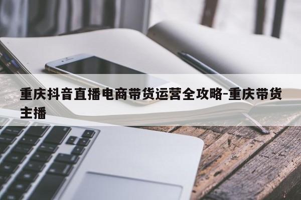 重庆抖音直播电商带货运营全攻略-重庆带货主播-第1张图片-星期六学习