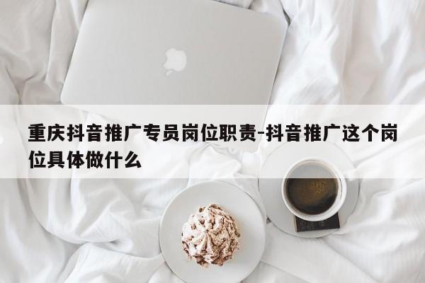 重庆抖音推广专员岗位职责-抖音推广这个岗位具体做什么-第1张图片-星期六学习