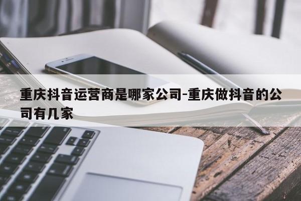 重庆抖音运营商是哪家公司-重庆做抖音的公司有几家-第1张图片-星期六学习