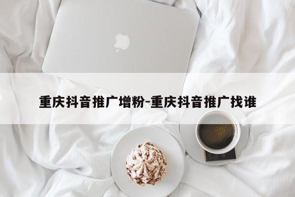 重庆抖音推广增粉-重庆抖音推广找谁-第1张图片-星期六学习