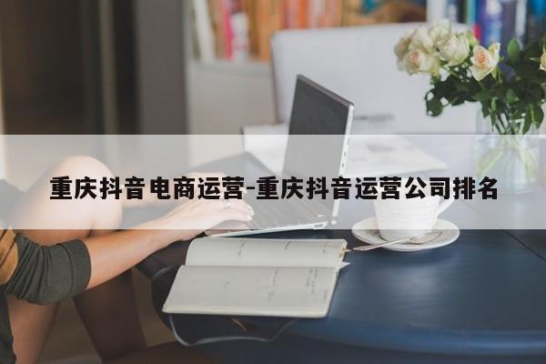 重庆抖音电商运营-重庆抖音运营公司排名-第1张图片-星期六学习
