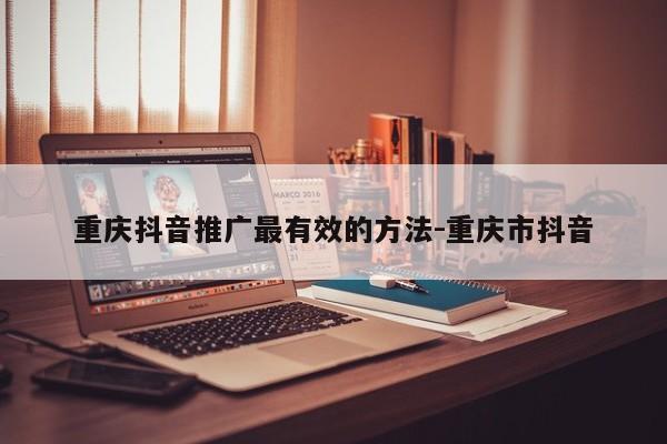 重庆抖音推广最有效的方法-重庆市抖音-第1张图片-星期六学习
