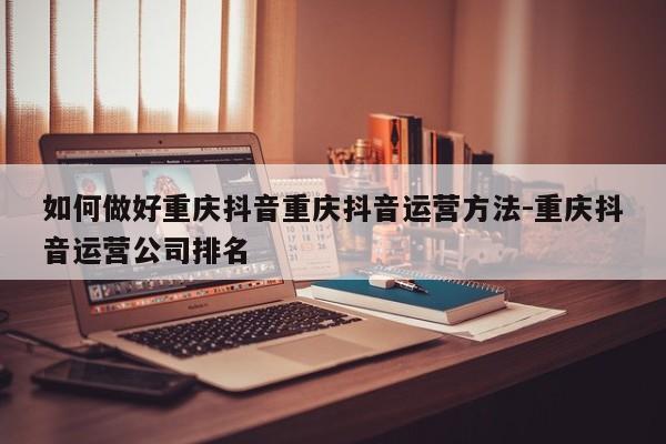 如何做好重庆抖音重庆抖音运营方法-重庆抖音运营公司排名-第1张图片-星期六学习
