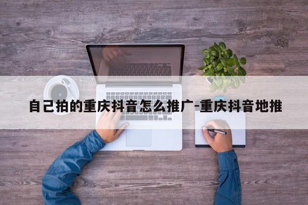 自己拍的重庆抖音怎么推广-重庆抖音地推-第1张图片-星期六学习
