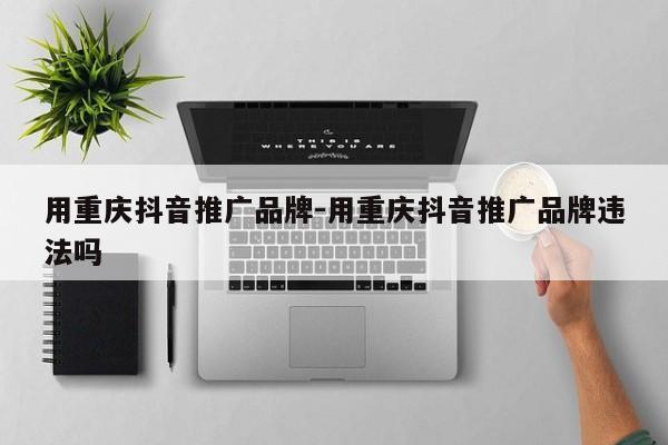 用重庆抖音推广品牌-用重庆抖音推广品牌违法吗-第1张图片-星期六学习