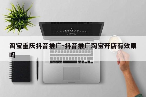淘宝重庆抖音推广-抖音推广淘宝开店有效果吗-第1张图片-星期六学习
