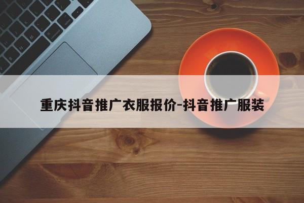 重庆抖音推广衣服报价-抖音推广服装-第1张图片-星期六学习