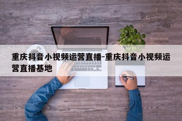 重庆抖音小视频运营直播-重庆抖音小视频运营直播基地-第1张图片-星期六学习