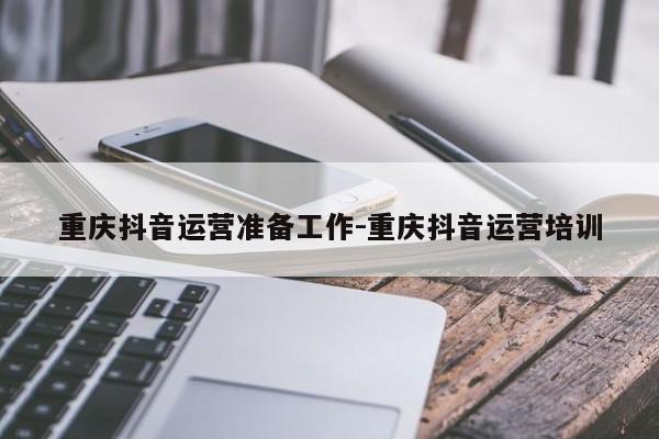 重庆抖音运营准备工作-重庆抖音运营培训-第1张图片-星期六学习