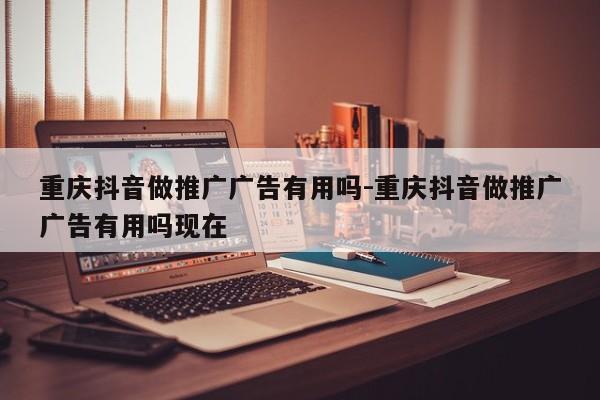 重庆抖音做推广广告有用吗-重庆抖音做推广广告有用吗现在-第1张图片-星期六学习